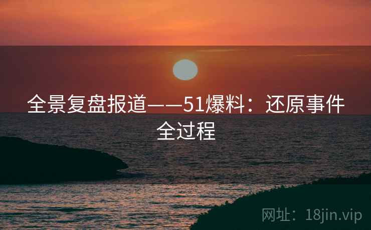 全景复盘报道——51爆料：还原事件全过程
