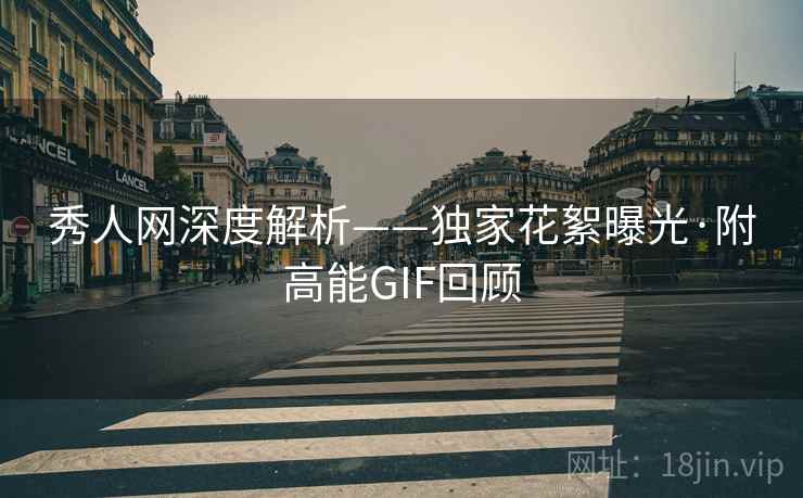 秀人网深度解析——独家花絮曝光·附高能GIF回顾