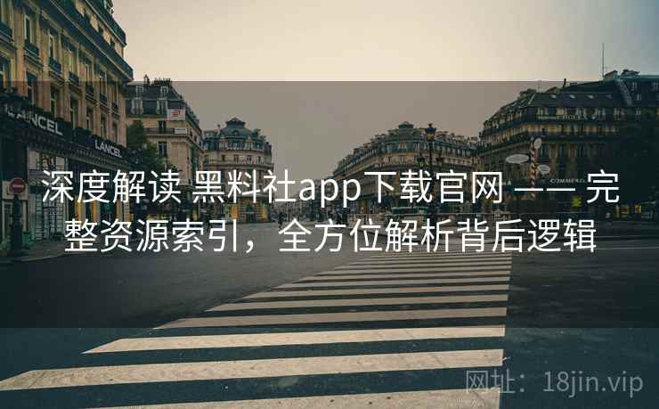 深度解读 黑料社app下载官网 —— 完整资源索引，全方位解析背后逻辑