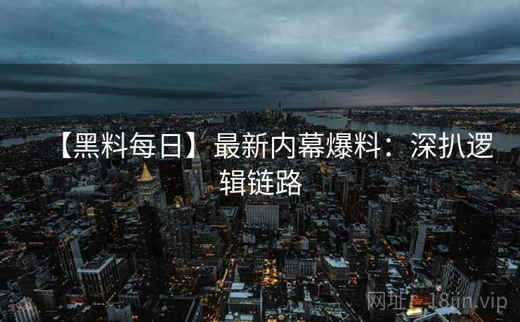 【黑料每日】最新内幕爆料：深扒逻辑链路