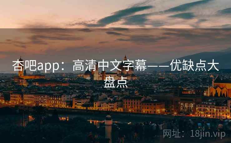 杏吧app：高清中文字幕——优缺点大盘点