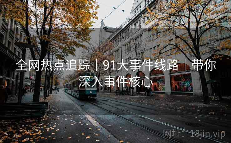 全网热点追踪|91大事件线路|带你深入事件核心 全网热点追踪|91大事件线路|带你深入事件核心