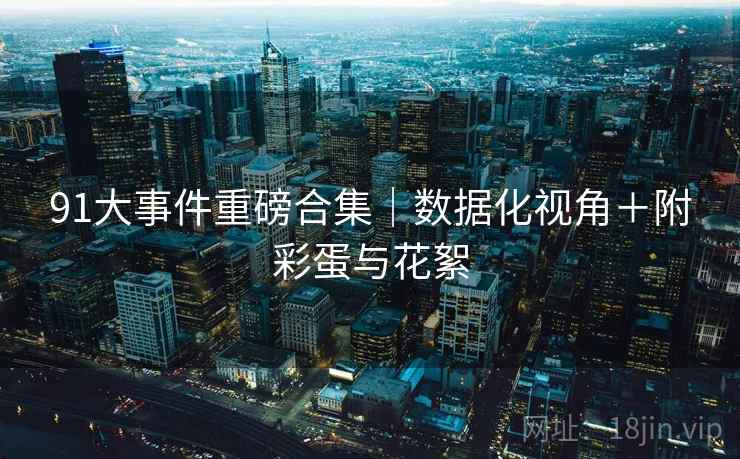 91大事件重磅合集｜数据化视角＋附彩蛋与花絮