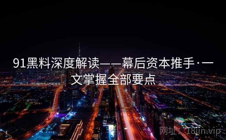 91黑料深度解读——幕后资本推手·一文掌握全部要点