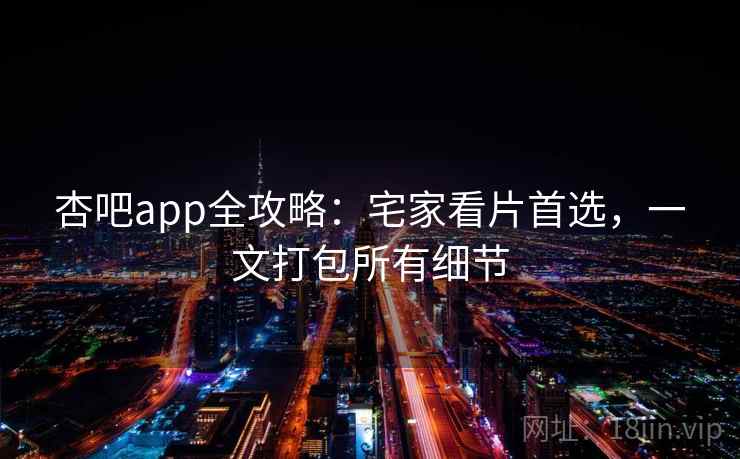 杏吧app全攻略：宅家看片首选，一文打包所有细节