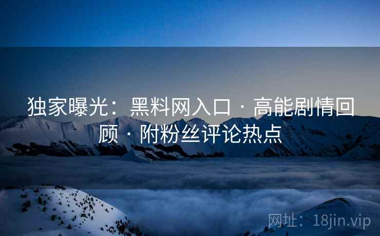 独家曝光：黑料网入口 · 高能剧情回顾 · 附粉丝评论热点