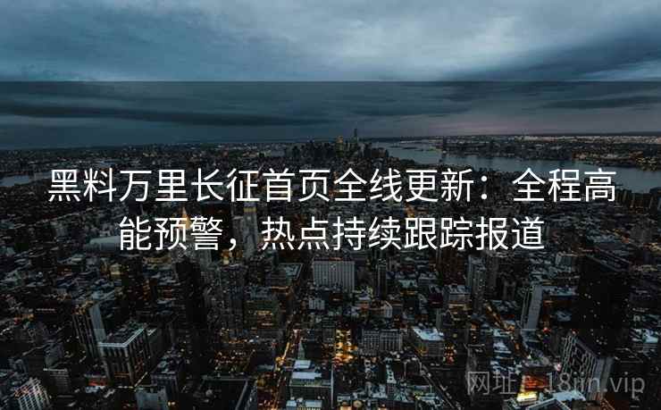 黑料万里长征首页全线更新:全程高能预警,热点持续跟踪报道 黑料万里长征首页全线更新:全程高能预警,热点持续跟踪报道