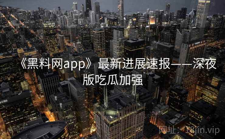 《黑料网app》最新进展速报——深夜版吃瓜加强