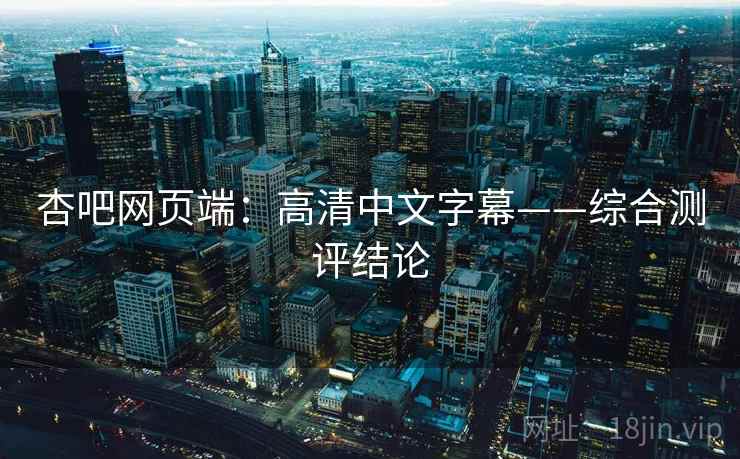 杏吧网页端:高清中文字幕——综合测评结论 杏吧网页端:高清中文字幕——综合测评结论