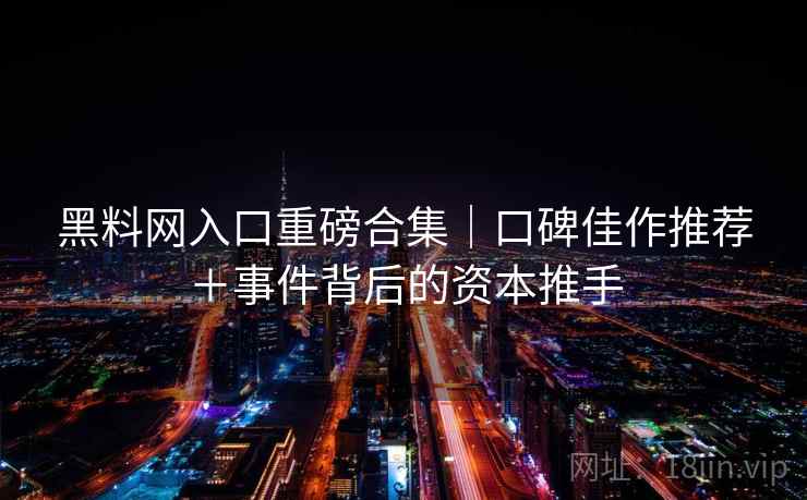 黑料网入口重磅合集|口碑佳作推荐+事件背后的资本推手 黑料网入口重磅合集|口碑佳作推荐+事件背后的资本推手